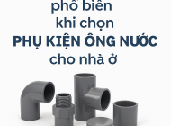 Những sai lầm phổ biến khi chọn phụ kiện ống nước cho nhà ở
